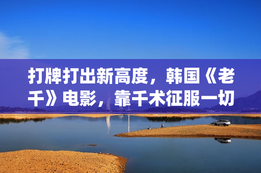 打牌打出新高度,韩国《老千》电影,靠千术征服一切(打牌总是赢是什么兆头) 打牌打出新高度,韩国《老千》电影,靠千术征服一切(打牌总是赢是什么兆头)