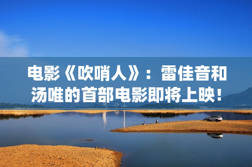 电影《吹哨人》：雷佳音和汤唯的首部电影即将上映！(电影《吹哨人》免费观看)