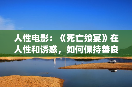 人性电影：《死亡飨宴》在人性和诱惑，如何保持善良？(电影中的死亡)