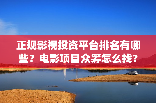 正规影视投资平台排名有哪些？电影项目众筹怎么找？(影视投资平台哪个更好)