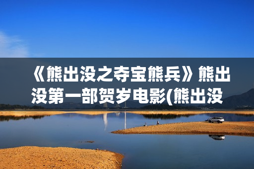 《熊出没之夺宝熊兵》熊出没第一部贺岁电影(熊出没之夺宝熊兵警察追光头强) 《熊出没之夺宝熊兵》熊出没第一部贺岁电影(熊出没之夺宝熊兵警察追光头强)