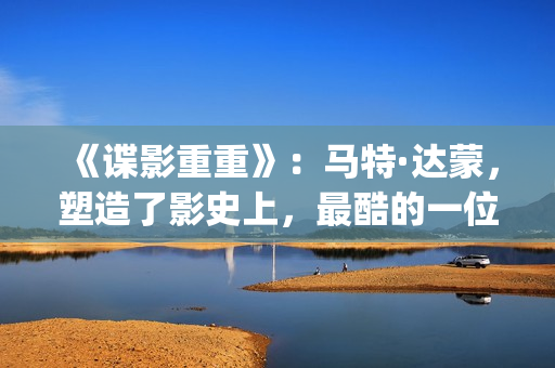 《谍影重重》:马特·达蒙,塑造了影史上,最酷的一位孤胆英雄(谍影重重6高清完整免费观看) 《谍影重重》:马特·达蒙,塑造了影史上,最酷的一位孤胆英雄(谍影重重6高清完整免费观看)