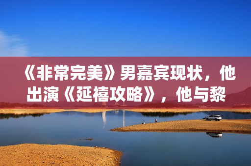 《非常完美》男嘉宾现状，他出演《延禧攻略》，他与黎明搭戏！(非常完美男嘉宾宋松)