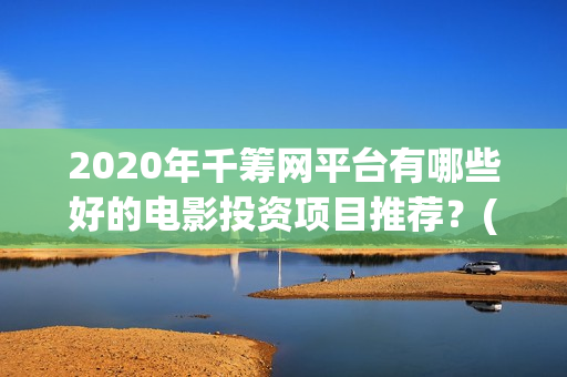 2020年千筹网平台有哪些好的电影投资项目推荐?(千筹网简介) 2020年千筹网平台有哪些好的电影投资项目推荐?(千筹网简介)