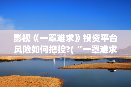 影视《一罩难求》投资平台风险如何把控?(“一罩难求”的症结所在?) 影视《一罩难求》投资平台风险如何把控?(“一罩难求”的症结所在?)