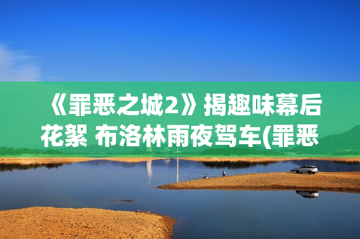 《罪恶之城2》揭趣味幕后花絮 布洛林雨夜驾车(罪恶之城2伊娃格林免费观看)