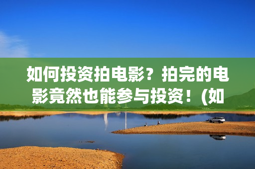 如何投资拍电影？拍完的电影竟然也能参与投资！(如何投资拍电影的公司)