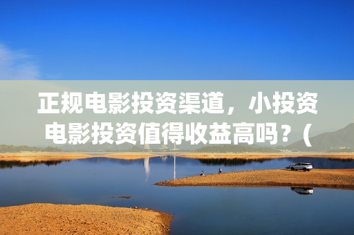 正规电影投资渠道,小投资电影投资值得收益高吗?(投资电影正规平台) 正规电影投资渠道,小投资电影投资值得收益高吗?(投资电影正规平台)