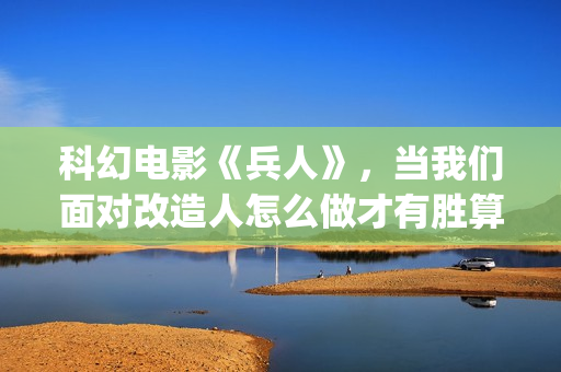 科幻电影《兵人》，当我们面对改造人怎么做才有胜算(兵人电影简介)