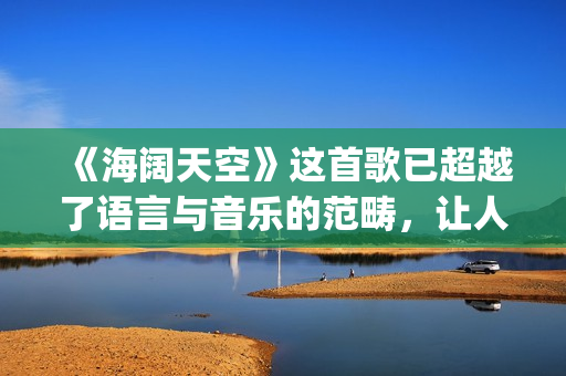 《海阔天空》这首歌已超越了语言与音乐的范畴，让人百听不厌！(海阔天空经典视频)