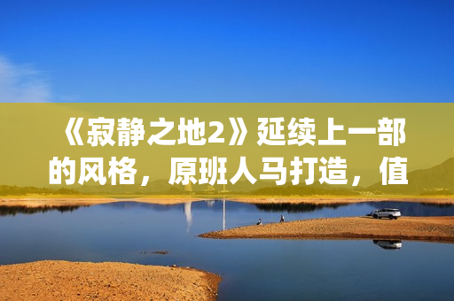 《寂静之地2》延续上一部的风格,原班人马打造,值得期待!(寂静之地2简介) 《寂静之地2》延续上一部的风格,原班人马打造,值得期待!(寂静之地2简介)