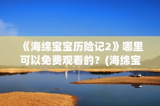 《海绵宝宝历险记2》哪里可以免费观看的？(海绵宝宝历险记国语版)