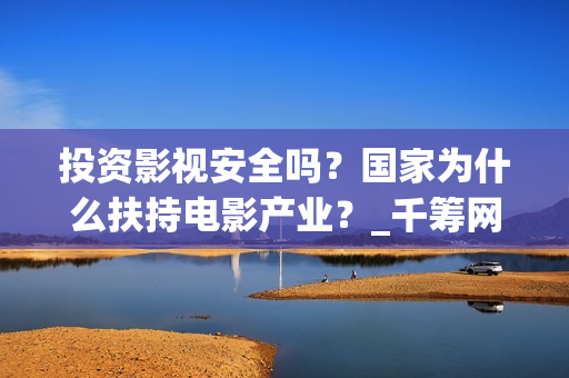 投资影视安全吗？国家为什么扶持电影产业？_千筹网电影投资(影视投资会亏吗)