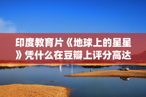 印度教育片《地球上的星星》凭什么在豆瓣上评分高达8.9？(印度教育题材电影)