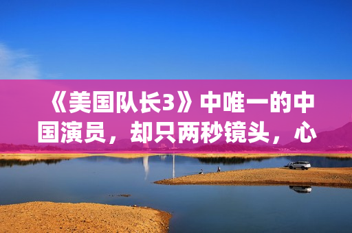 《美国队长3》中唯一的中国演员,却只两秒镜头,心酸又伟大(美国队长3在线观看) 《美国队长3》中唯一的中国演员,却只两秒镜头,心酸又伟大(美国队长3在线观看)