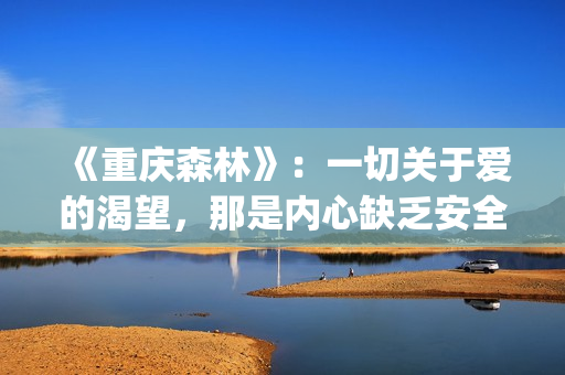 《重庆森林》：一切关于爱的渴望，那是内心缺乏安全感的诱因(重庆森林是在重庆拍的吗)