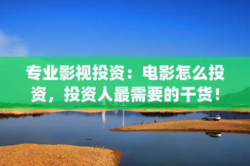 专业影视投资：电影怎么投资，投资人最需要的干货！(影视投资前景)