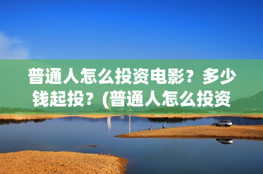 普通人怎么投资电影?多少钱起投?(普通人怎么投资赚钱) 普通人怎么投资电影?多少钱起投?(普通人怎么投资赚钱)
