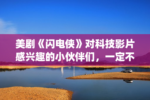 美剧《闪电侠》对科技影片感兴趣的小伙伴们，一定不要错过这部佳作。(美国电视剧闪电侠)