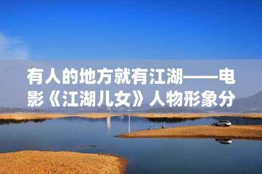 有人的地方就有江湖——电影《江湖儿女》人物形象分析(有人的地方就有江湖下一句)