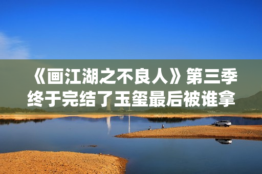 《画江湖之不良人》第三季终于完结了玉玺最后被谁拿走了？李嗣源吗？(画江湖之不良人电视剧)