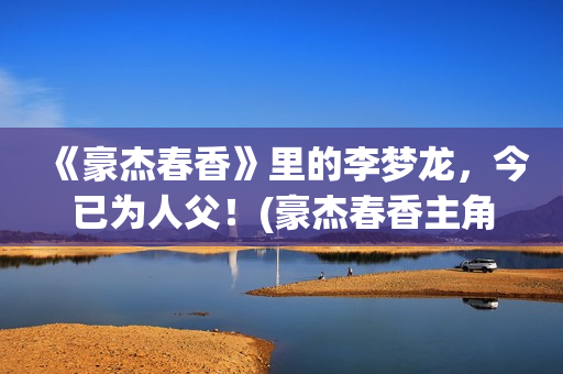 《豪杰春香》里的李梦龙，今已为人父！(豪杰春香主角)