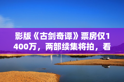 影版《古剑奇谭》票房仅1400万，两部续集将拍，看阵容质量堪忧？(古剑奇谭影院)