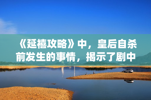《延禧攻略》中,皇后自杀前发生的事情,揭示了剧中真正的反派(延禧攻略中魏璎珞姐姐死因) 《延禧攻略》中,皇后自杀前发生的事情,揭示了剧中真正的反派(延禧攻略中魏璎珞姐姐死因)