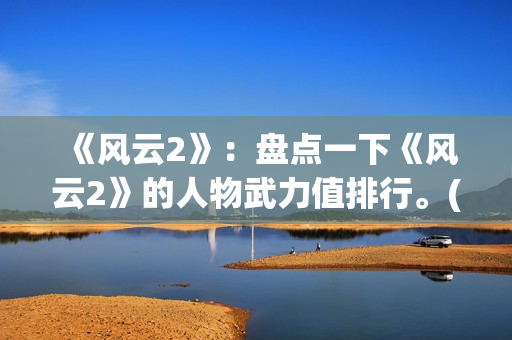 《风云2》：盘点一下《风云2》的人物武力值排行。(风云2第一集)