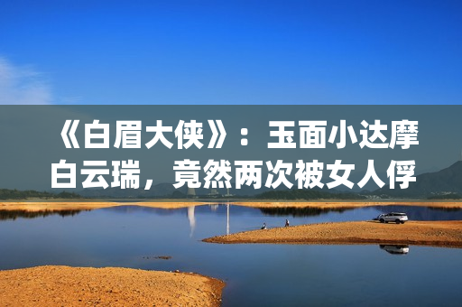 《白眉大侠》：玉面小达摩白云瑞，竟然两次被女人俘进山洞(白眉大侠中武功排行榜)