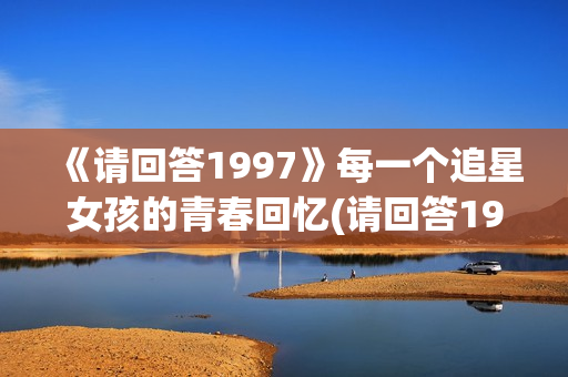 《请回答1997》每一个追星女孩的青春回忆(请回答1997豆瓣)