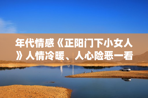 年代情感《正阳门下小女人》人情冷暖、人心险恶一看便知。(正阳系列电视剧)