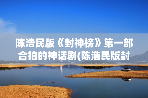 陈浩民版《封神榜》第一部合拍的神话剧(陈浩民版封神榜演员)