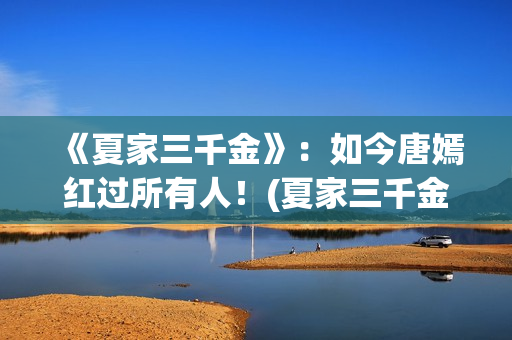 《夏家三千金》：如今唐嫣红过所有人！(夏家三千金真真)