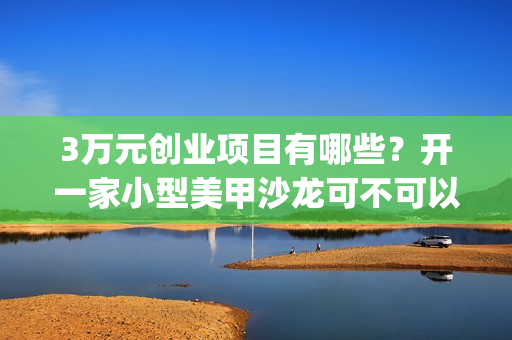 3万元创业项目有哪些？开一家小型美甲沙龙可不可以呢？(3万元投资创业项目)