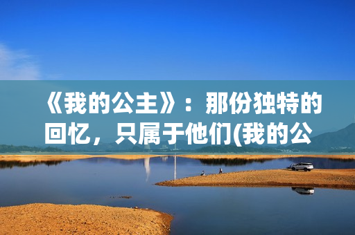 《我的公主》:那份独特的回忆,只属于他们(我的公主恋人) 《我的公主》:那份独特的回忆,只属于他们(我的公主恋人)
