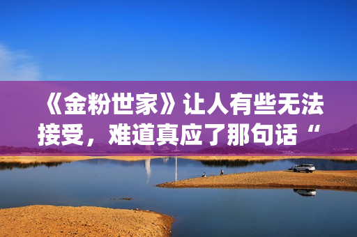 《金粉世家》让人有些无法接受，难道真应了那句话“得到的就不会珍惜”？(金粉世家是什么小说改编的)