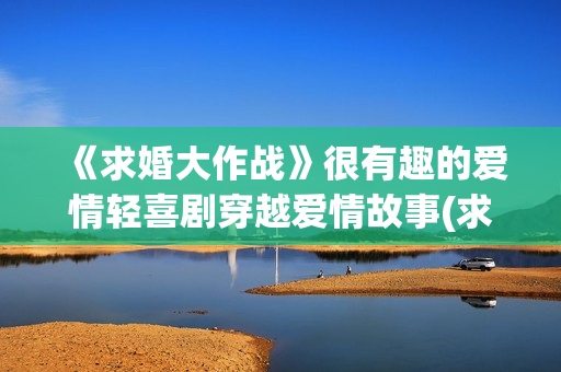 《求婚大作战》很有趣的爱情轻喜剧穿越爱情故事(求婚大作战演员表)
