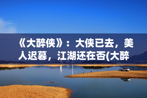 《大醉侠》：大侠已去，美人迟暮，江湖还在否(大醉侠大醉侠)