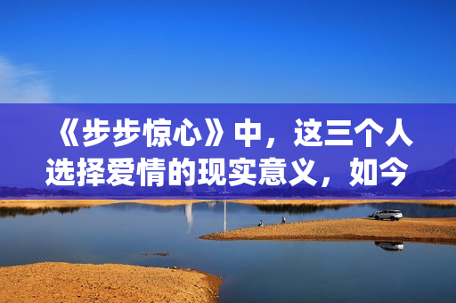 《步步惊心》中，这三个人选择爱情的现实意义，如今重温才看懂(步步惊心中若曦到底喜欢谁)