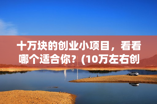 十万块的创业小项目，看看哪个适合你？(10万左右创业)