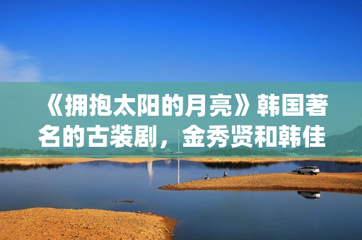 《拥抱太阳的月亮》韩国著名的古装剧，金秀贤和韩佳人等人主演(拥抱太阳的月亮全集免费观看)