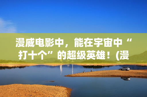 漫威电影中，能在宇宙中“打十个”的超级英雄！(漫威中的)