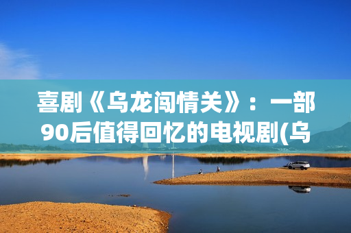 喜剧《乌龙闯情关》:一部90后值得回忆的电视剧(乌龙闯情插曲是什么歌曲) 喜剧《乌龙闯情关》:一部90后值得回忆的电视剧(乌龙闯情插曲是什么歌曲)