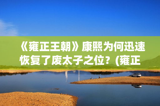 《雍正王朝》康熙为何迅速恢复了废太子之位?(雍正王朝康熙片段) 《雍正王朝》康熙为何迅速恢复了废太子之位?(雍正王朝康熙片段)