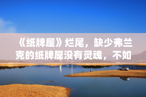 《纸牌屋》烂尾，缺少弗兰克的纸牌屋没有灵魂，不如不拍！(纸牌屋演的是什么)