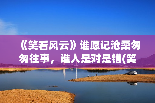 《笑看风云》谁愿记沧桑匆匆往事,谁人是对是错(笑看风云谁唱的最有味道) 《笑看风云》谁愿记沧桑匆匆往事,谁人是对是错(笑看风云谁唱的最有味道)