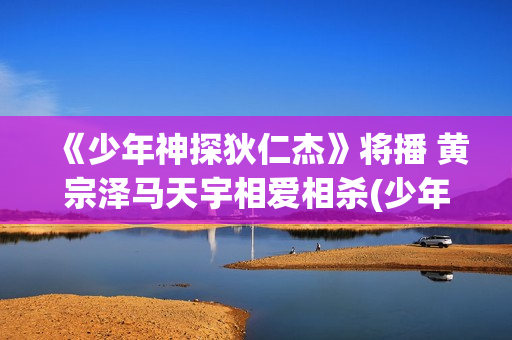 《少年神探狄仁杰》将播 黄宗泽马天宇相爱相杀(少年神探狄仁杰杜静秋)