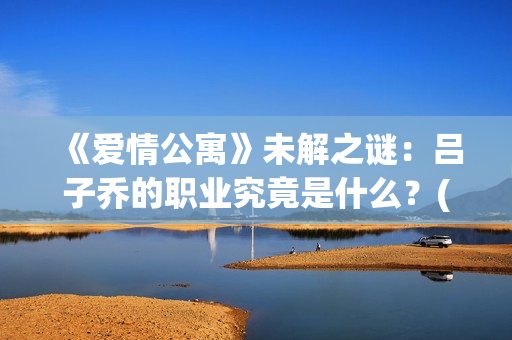 《爱情公寓》未解之谜：吕子乔的职业究竟是什么？(《爱情公寓》未解之谜)