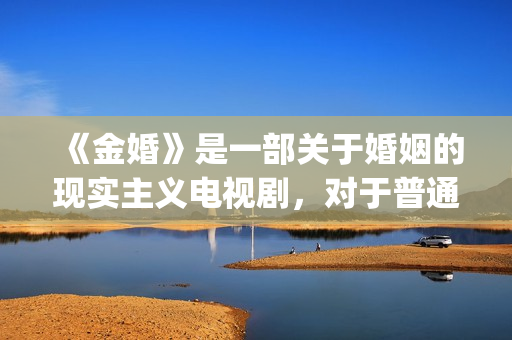 《金婚》是一部关于婚姻的现实主义电视剧，对于普通人的婚姻刻画非常真实。(金婚是根据哪本书改编的)